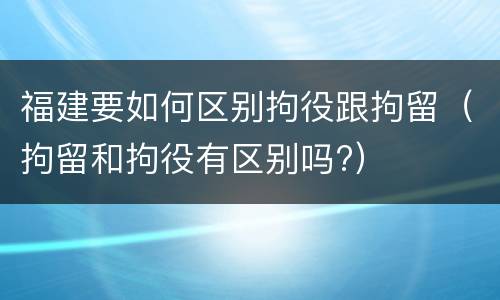福建要如何区别拘役跟拘留（拘留和拘役有区别吗?）