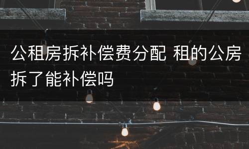公租房拆补偿费分配 租的公房拆了能补偿吗