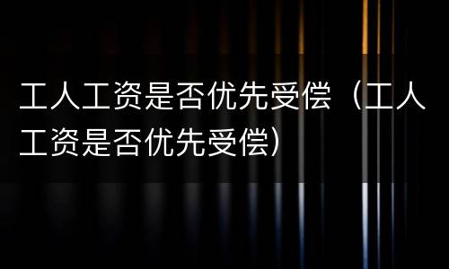 工人工资是否优先受偿（工人工资是否优先受偿）