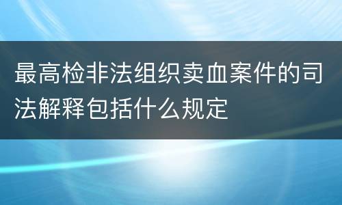 最高检非法组织卖血案件的司法解释包括什么规定
