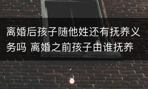 离婚后孩子随他姓还有抚养义务吗 离婚之前孩子由谁抚养