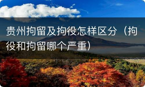 贵州拘留及拘役怎样区分（拘役和拘留哪个严重）