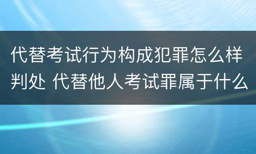 代替考试行为构成犯罪怎么样判处 代替他人考试罪属于什么类犯罪
