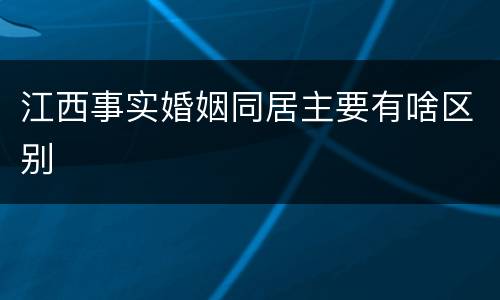 江西事实婚姻同居主要有啥区别