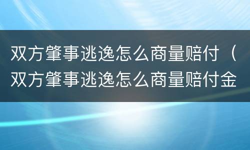 双方肇事逃逸怎么商量赔付（双方肇事逃逸怎么商量赔付金额）