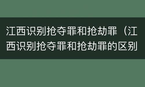 江西识别抢夺罪和抢劫罪（江西识别抢夺罪和抢劫罪的区别）