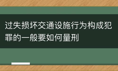 过失损坏交通设施行为构成犯罪的一般要如何量刑