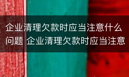 企业清理欠款时应当注意什么问题 企业清理欠款时应当注意什么问题和措施