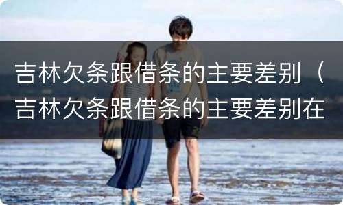 吉林欠条跟借条的主要差别（吉林欠条跟借条的主要差别在哪里）
