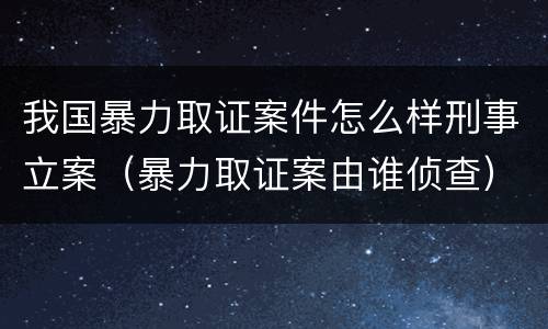 我国暴力取证案件怎么样刑事立案（暴力取证案由谁侦查）