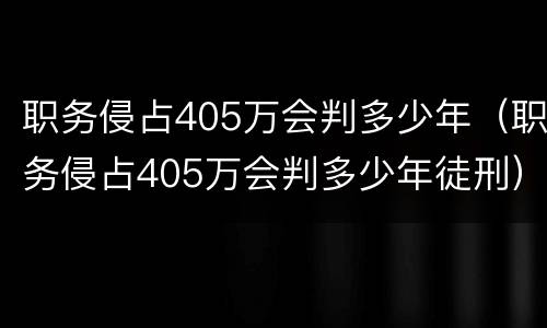 职务侵占405万会判多少年（职务侵占405万会判多少年徒刑）