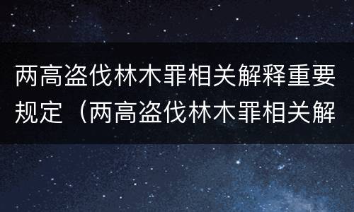 两高盗伐林木罪相关解释重要规定（两高盗伐林木罪相关解释重要规定是什么）