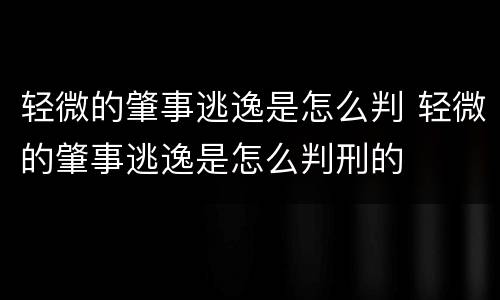 轻微的肇事逃逸是怎么判 轻微的肇事逃逸是怎么判刑的