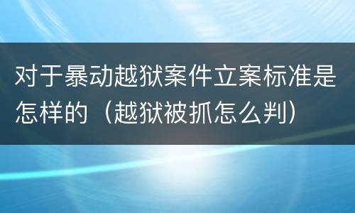 对于暴动越狱案件立案标准是怎样的（越狱被抓怎么判）