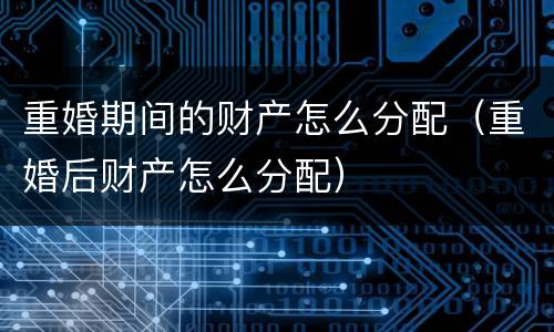 重婚期间的财产怎么分配（重婚后财产怎么分配）