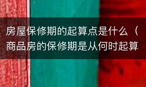 房屋保修期的起算点是什么（商品房的保修期是从何时起算）