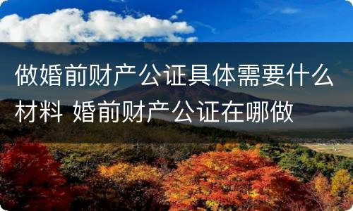 做婚前财产公证具体需要什么材料 婚前财产公证在哪做