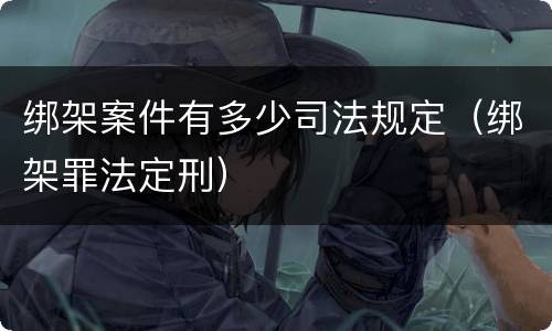 绑架案件有多少司法规定（绑架罪法定刑）