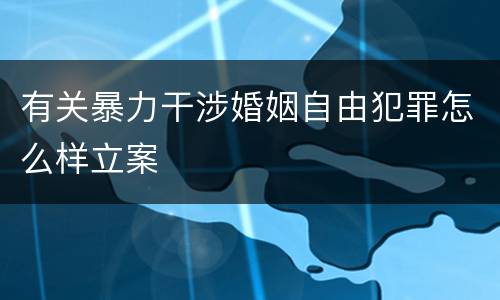 有关暴力干涉婚姻自由犯罪怎么样立案