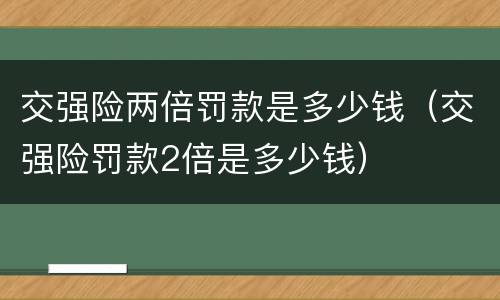 交强险两倍罚款是多少钱（交强险罚款2倍是多少钱）
