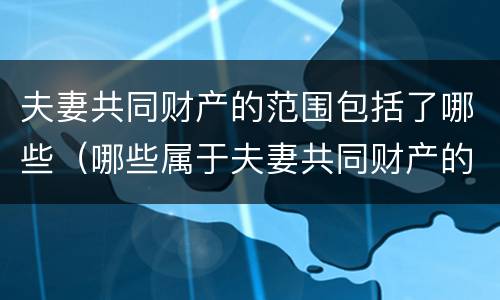 夫妻共同财产的范围包括了哪些（哪些属于夫妻共同财产的范围）