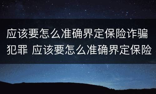 应该要怎么准确界定保险诈骗犯罪 应该要怎么准确界定保险诈骗犯罪主体