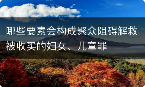 哪些要素会构成聚众阻碍解救被收买的妇女、儿童罪