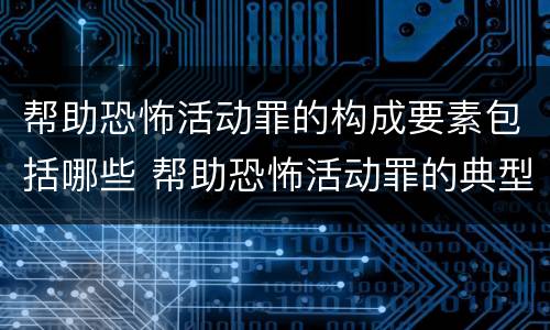 帮助恐怖活动罪的构成要素包括哪些 帮助恐怖活动罪的典型案例