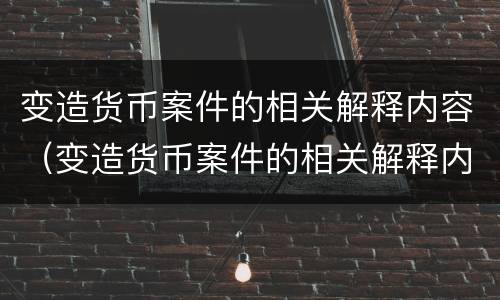 变造货币案件的相关解释内容（变造货币案件的相关解释内容包括）
