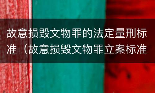 故意损毁文物罪的法定量刑标准（故意损毁文物罪立案标准）