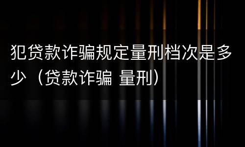 犯贷款诈骗规定量刑档次是多少（贷款诈骗 量刑）