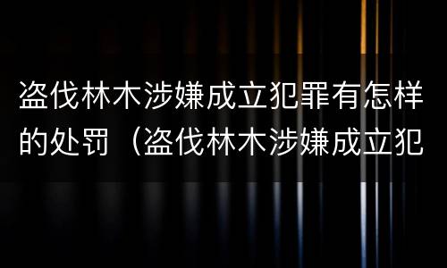 盗伐林木涉嫌成立犯罪有怎样的处罚（盗伐林木涉嫌成立犯罪有怎样的处罚规定）
