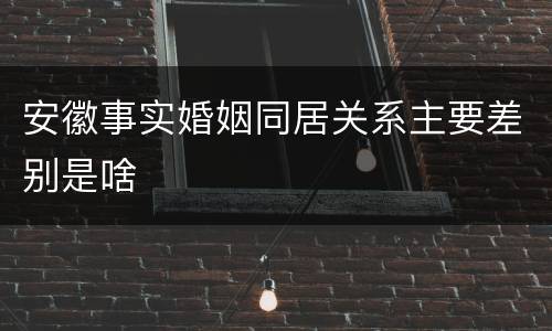 安徽事实婚姻同居关系主要差别是啥