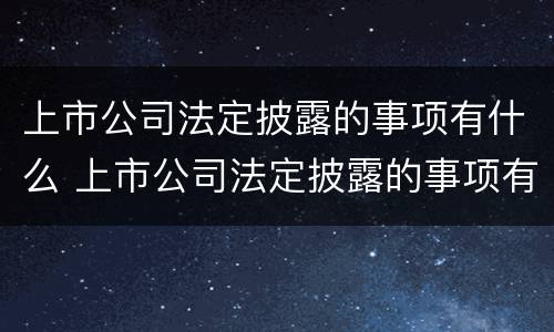 上市公司法定披露的事项有什么 上市公司法定披露的事项有什么内容
