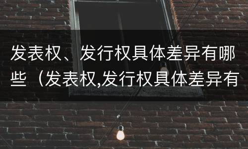 发表权、发行权具体差异有哪些（发表权,发行权具体差异有哪些）