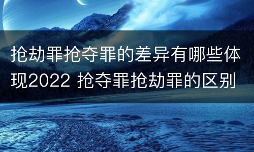 抢劫罪抢夺罪的差异有哪些体现2022 抢夺罪抢劫罪的区别