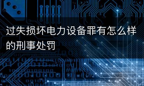 过失损坏电力设备罪有怎么样的刑事处罚