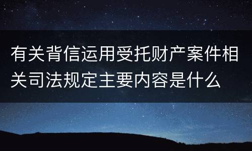 有关背信运用受托财产案件相关司法规定主要内容是什么
