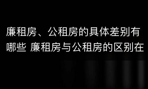 廉租房、公租房的具体差别有哪些 廉租房与公租房的区别在哪里