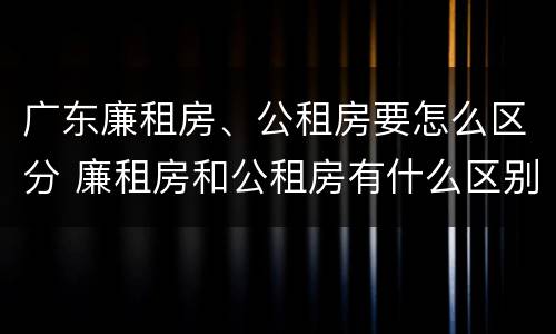 广东廉租房、公租房要怎么区分 廉租房和公租房有什么区别广州