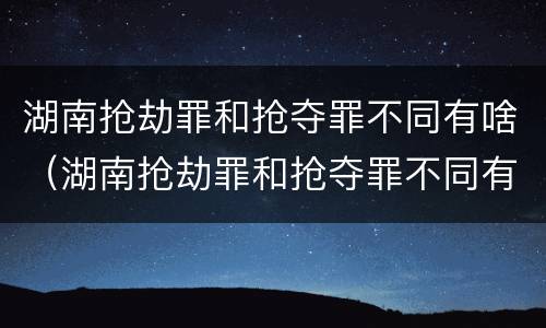 湖南抢劫罪和抢夺罪不同有啥（湖南抢劫罪和抢夺罪不同有啥后果）