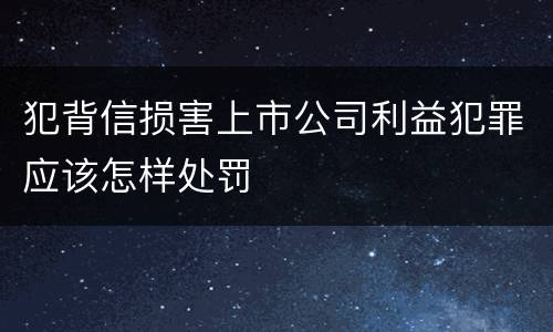 犯背信损害上市公司利益犯罪应该怎样处罚