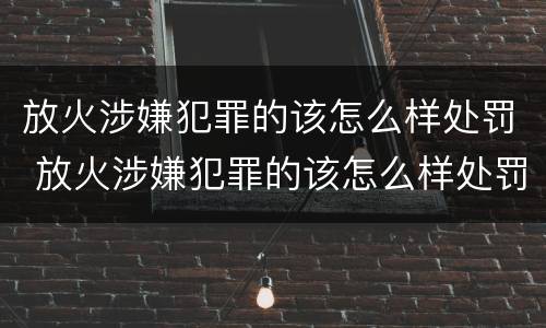 放火涉嫌犯罪的该怎么样处罚 放火涉嫌犯罪的该怎么样处罚呢
