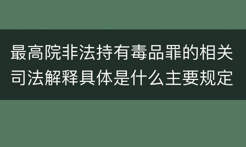 最高院非法持有毒品罪的相关司法解释具体是什么主要规定