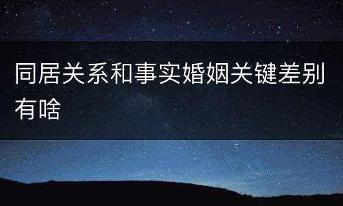 同居关系和事实婚姻关键差别有啥
