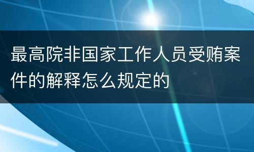 最高院非国家工作人员受贿案件的解释怎么规定的