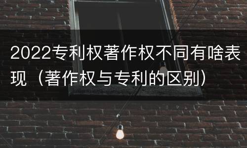 2022专利权著作权不同有啥表现（著作权与专利的区别）
