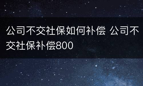 公司不交社保如何补偿 公司不交社保补偿800