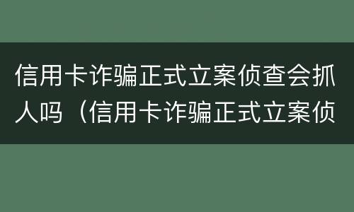 信用卡诈骗正式立案侦查会抓人吗（信用卡诈骗正式立案侦查会抓人吗知乎）
