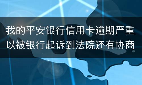我的平安银行信用卡逾期严重以被银行起诉到法院还有协商的余地吗